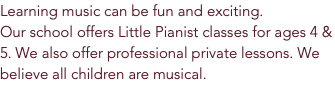 Learning music can be fun and exciting.  Our school offers Little Pianist classes for ages 4 & 5. We also offer professional private lessons. We believe all children are musical. 
