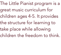 The Little Pianist program is a great music curriculum for children ages 4-5. It provides the structure for learning to take place while allowing children the freedom to think.