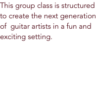 This group class is structured to create the next generation of guitar artists in a fun and exciting setting. 